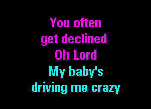 You often
get declined

Oh Lord
My baby's
driving me crazy