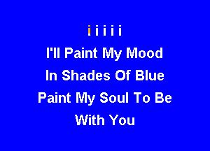 I'll Paint My Mood
In Shades Of Blue

Paint My Soul To Be
With You