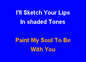 I'll Sketch Your Lips
In shaded Tones

Paint My Soul To Be
With You