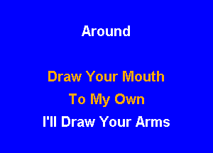 Around

Draw Your Mouth
To My Own
I'll Draw Your Arms
