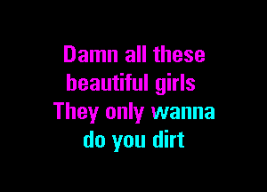 Damn all these
beautiful girls

They only wanna
do you dirt