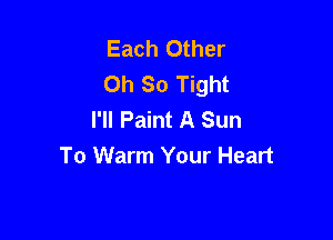 Each Other
Oh So Tight
I'll Paint A Sun

To Warm Your Heart