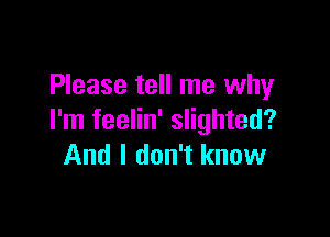 Please tell me why

I'm feelin' slighted?
And I don't know