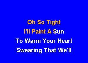 Oh So Tight
I'll Paint A Sun

To Warm Your Heart
Swearing That We'll