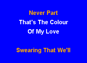 Never Part
That's The Colour
Of My Love

Swearing That We'll
