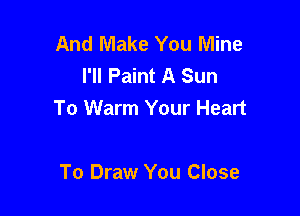 And Make You Mine
I'll Paint A Sun

To Warm Your Heart

To Draw You Close