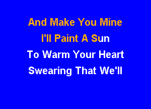 And Make You Mine
I'll Paint A Sun

To Warm Your Heart
Swearing That We'll