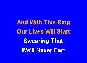 And With This Ring

Our Lives Will Start
Swearing That
We'll Never Part