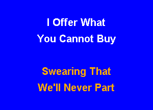 l Offer What
You Cannot Buy

Swearing That
We'll Never Part