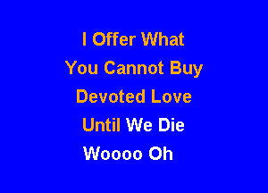 l Offer What
You Cannot Buy

Devoted Love
Until We Die
Woooo 0h