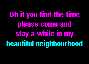 Oh if you find the time
please come and
stay a while in my

beautiful neighbourhood