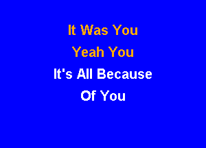 It Was You
Yeah You

It's All Because
Of You