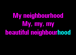 My neighbourhood
My. my. my

beautiful neighbourhood