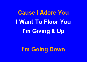 Cause I Adore You
lWant To Floor You
I'm Giving It Up

I'm Going Down