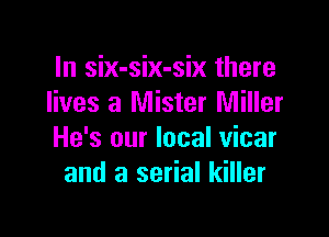 In six-six-six there
lives a Mister Miller

He's our local vicar
and a serial killer