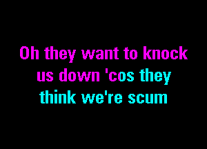 Oh they want to knock

us down 'cos they
think we're scum