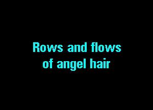 Rows and flows

of angel hair