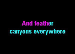 And feather

canyons everywhere