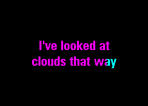 I've looked at

clouds that way