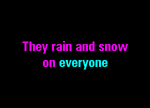 They rain and snow

on everyone