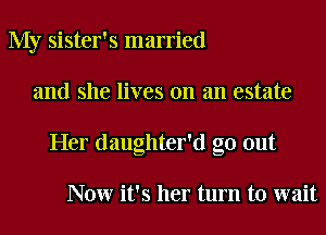 My sister's married
and she lives on an estate
Her daughter'd go out

Now it's her turn to wait