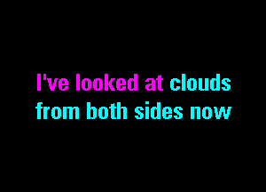 I've looked at clouds

from both sides now