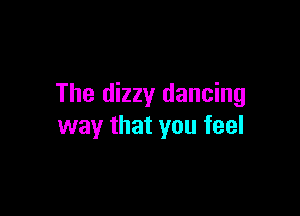 The dizzy dancing

way that you feel