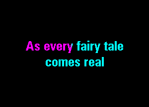 As every fairy tale

comes real