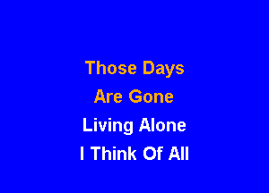 Those Days

Are Gone
Living Alone
I Think Of All