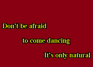 Don't be afraid

to come dancing

It's only natural
