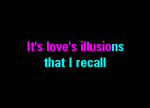 It's love's illusions

that I recall