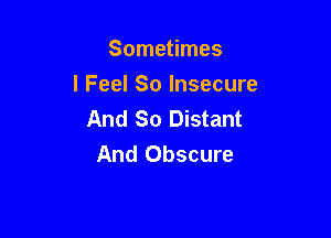 Sometimes

I Feel So Insecure
And So Distant

And Obscure