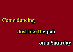 Come dancing

Just like the pali

on a Saturday