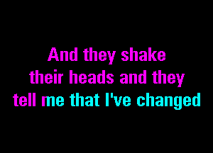 And they shake

their heads and they
tell me that I've changed