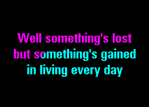 Well something's lost

but something's gained
in living every dayr