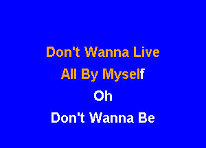 Don't Wanna Live
All By Myself

Oh
Don't Wanna Be