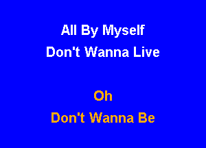 All By Myself
Don't Wanna Live

Oh
Don't Wanna Be