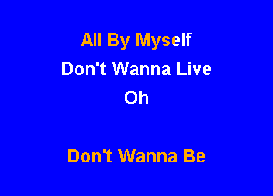 All By Myself
Don't Wanna Live
Oh

Don't Wanna Be