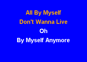 All By Myself
Don't Wanna Live
Oh

By Myself Anymore