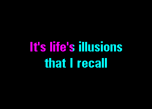 It's life's illusions

that I recall