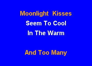 Moonlight Kisses
Seem To Cool
In The Warm

And Too Many