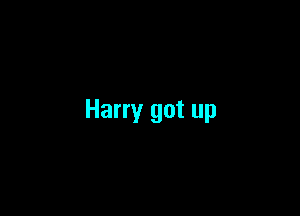 Harry got up