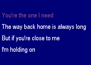 The way back home is always long

But if you're close to me

I'm holding on