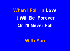 When I Fall In Love
It Will Be Forever
Or I'll Never Fall

With You