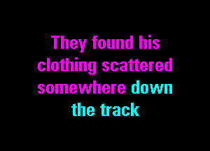 They found his
clothing scattered

somewhere down
the track