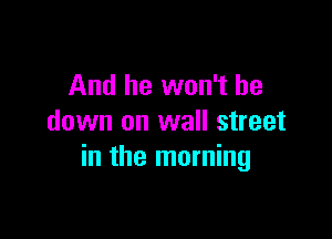 And he won't be

down on wall street
in the morning