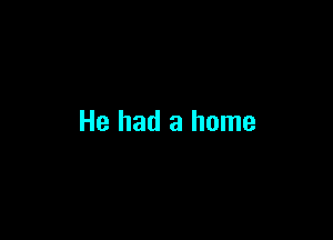 He had a home