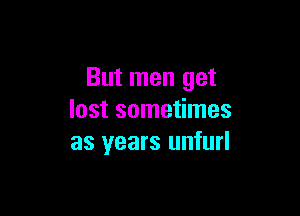 But men get

lost sometimes
as years unfurl