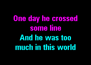 One day he crossed
some line

And he was too
much in this world