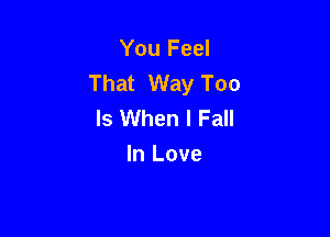 You Feel
That Way Too
Is When I Fall

In Love